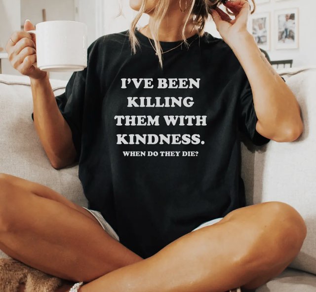 I’ve been killing them with kindness tee